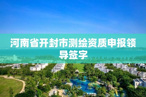 河南省开封市测绘资质申报领导签字