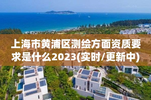 上海市黄浦区测绘方面资质要求是什么2023(实时/更新中)