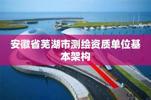 安徽省芜湖市测绘资质单位基本架构