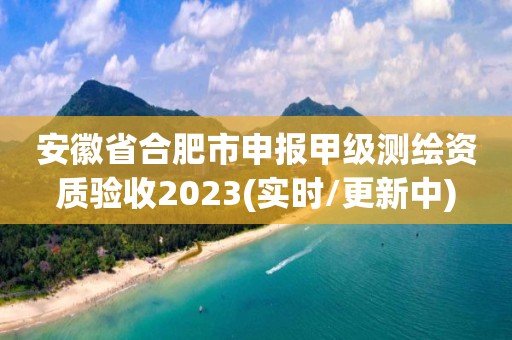 安徽省合肥市申报甲级测绘资质验收2023(实时/更新中)