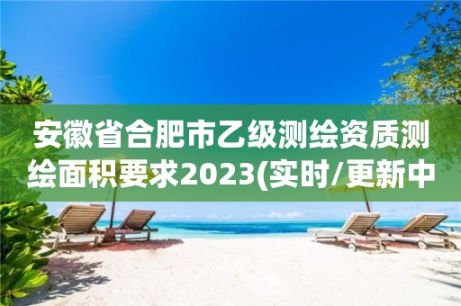 安徽省合肥市乙级测绘资质测绘面积要求2023(实时/更新中)