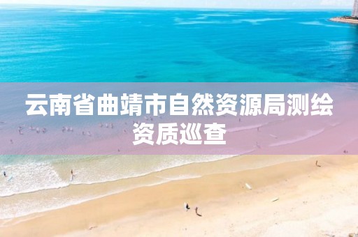 云南省曲靖市自然资源局测绘资质巡查