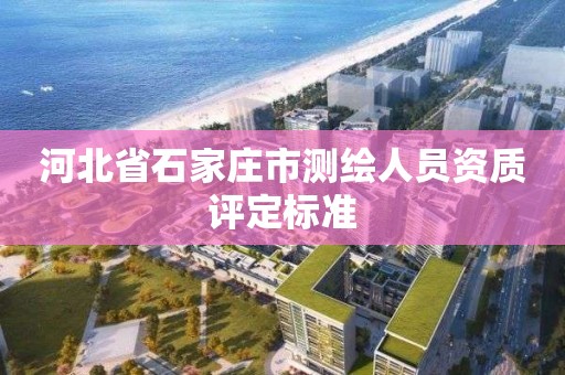 河北省石家庄市测绘人员资质评定标准