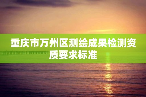 重庆市万州区测绘成果检测资质要求标准