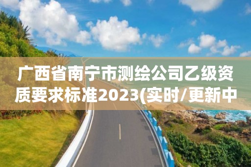 广西省南宁市测绘公司乙级资质要求标准2023(实时/更新中)