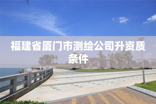 福建省厦门市测绘公司升资质条件