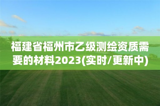 福建省福州市乙级测绘资质需要的材料2023(实时/更新中)