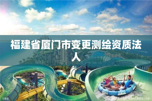 福建省厦门市变更测绘资质法人