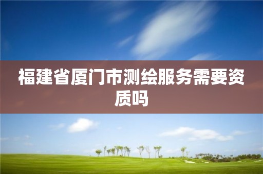 福建省厦门市测绘服务需要资质吗