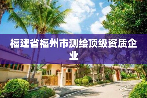 福建省福州市测绘顶级资质企业