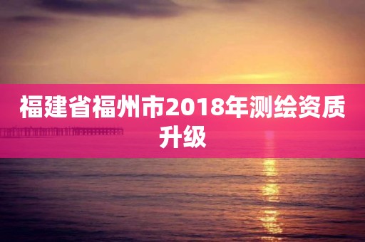 福建省福州市2018年测绘资质升级