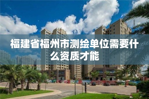 福建省福州市测绘单位需要什么资质才能