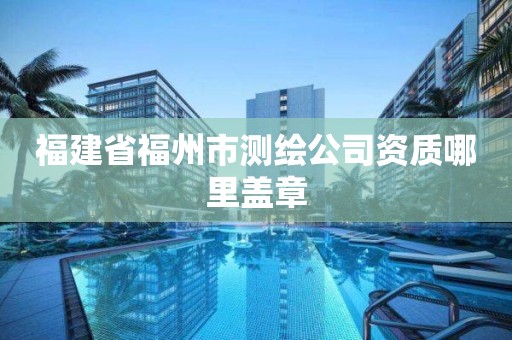 福建省福州市测绘公司资质哪里盖章