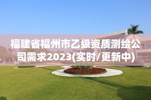 福建省福州市乙级资质测绘公司需求2023(实时/更新中)