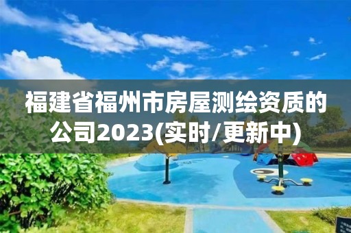 福建省福州市房屋测绘资质的公司2023(实时/更新中)