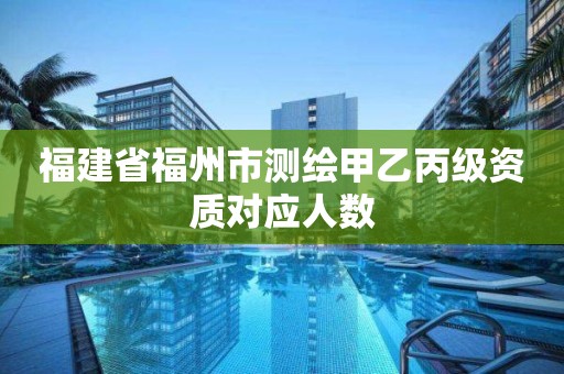 福建省福州市测绘甲乙丙级资质对应人数