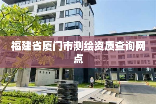 福建省厦门市测绘资质查询网点