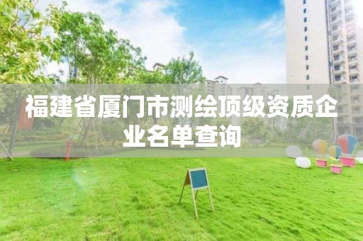 福建省厦门市测绘顶级资质企业名单查询