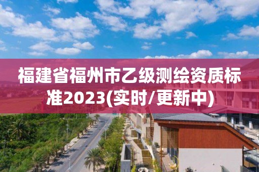 福建省福州市乙级测绘资质标准2023(实时/更新中)