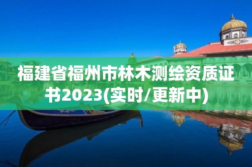 福建省福州市林木测绘资质证书2023(实时/更新中)