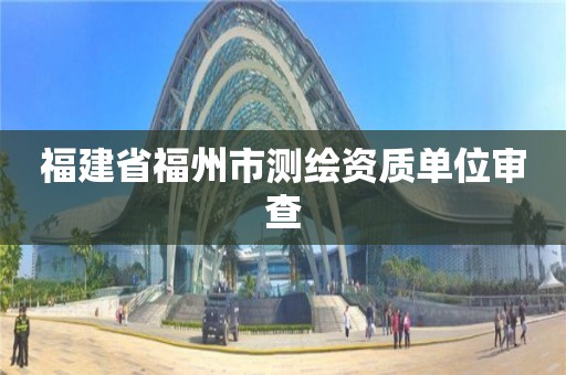 福建省福州市测绘资质单位审查