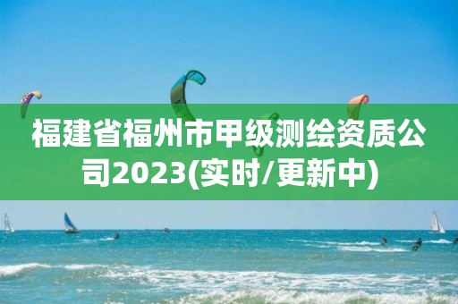 福建省福州市甲级测绘资质公司2023(实时/更新中)