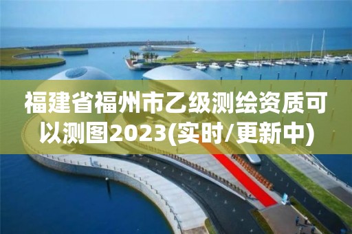 福建省福州市乙级测绘资质可以测图2023(实时/更新中)