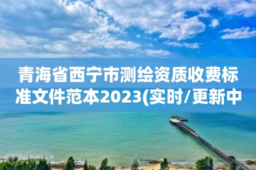 青海省西宁市测绘资质收费标准文件范本2023(实时/更新中)