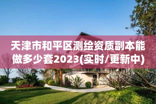 天津市和平区测绘资质副本能做多少套2023(实时/更新中)