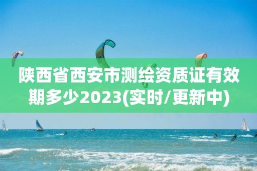 陕西省西安市测绘资质证有效期多少2023(实时/更新中)