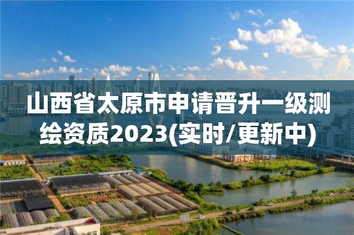 山西省太原市申请晋升一级测绘资质2023(实时/更新中)