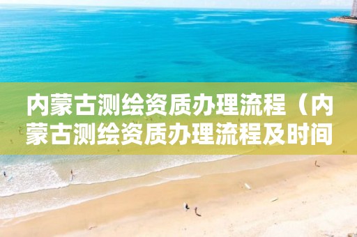 内蒙古测绘资质办理流程（内蒙古测绘资质办理流程及时间）