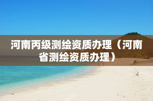 河南丙级测绘资质办理（河南省测绘资质办理）