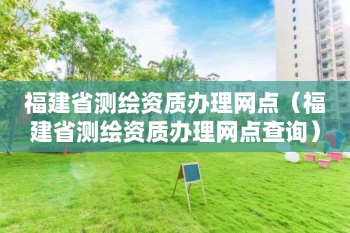 福建省测绘资质办理网点（福建省测绘资质办理网点查询）