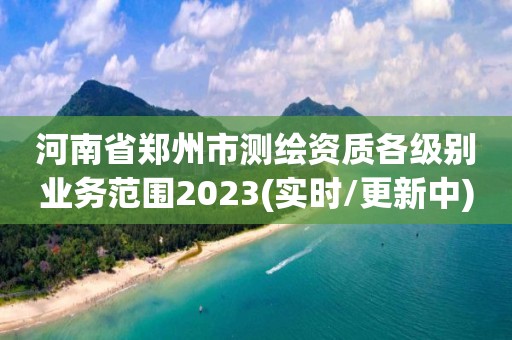 河南省郑州市测绘资质各级别业务范围2023(实时/更新中)