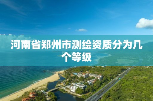 河南省郑州市测绘资质分为几个等级