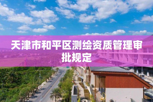 天津市和平区测绘资质管理审批规定