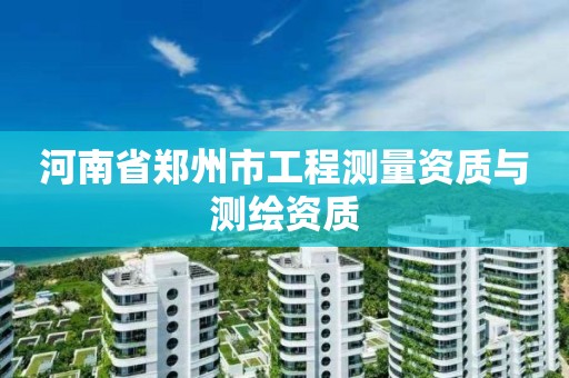 河南省郑州市工程测量资质与测绘资质