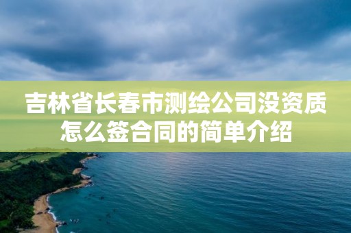 吉林省长春市测绘公司没资质怎么签合同的简单介绍