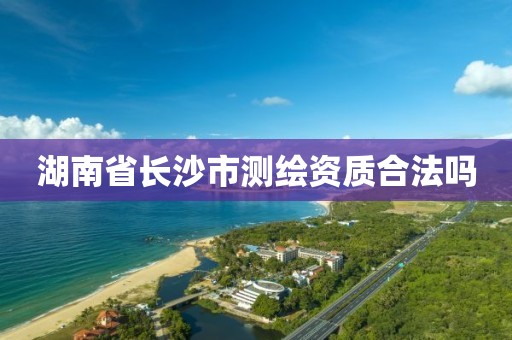 湖南省长沙市测绘资质合法吗