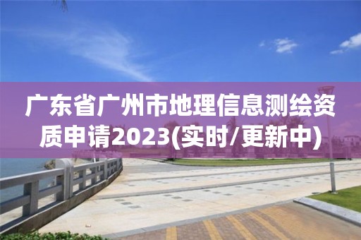 广东省广州市地理信息测绘资质申请2023(实时/更新中)