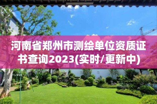 河南省郑州市测绘单位资质证书查询2023(实时/更新中)