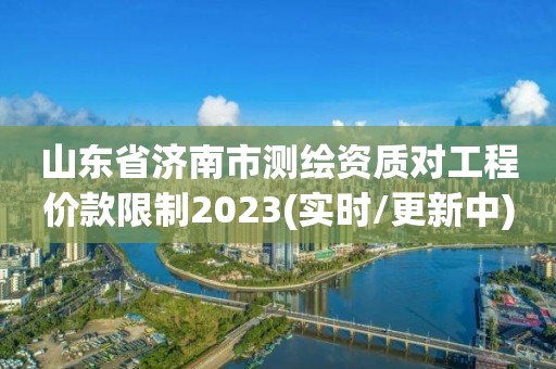 山东省济南市测绘资质对工程价款限制2023(实时/更新中)