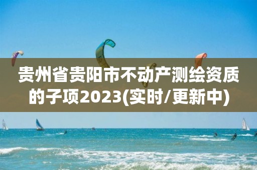 贵州省贵阳市不动产测绘资质的子项2023(实时/更新中)