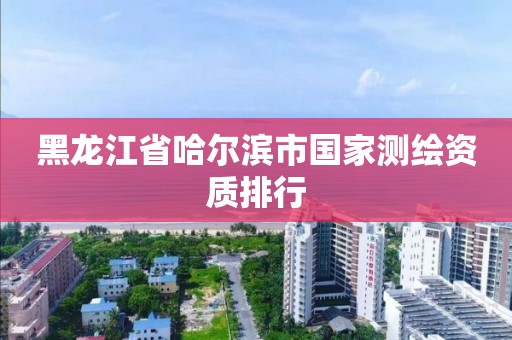 黑龙江省哈尔滨市国家测绘资质排行