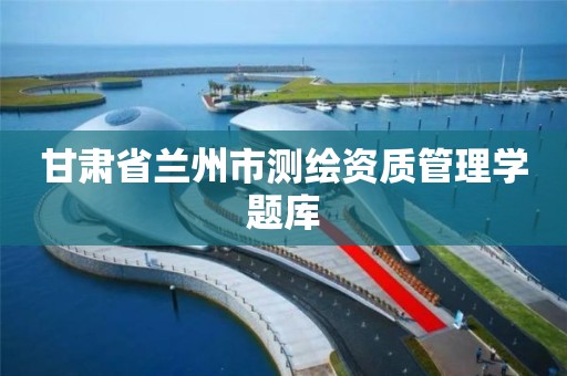 甘肃省兰州市测绘资质管理学题库