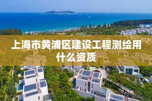 上海市黄浦区建设工程测绘用什么资质