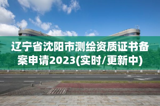 辽宁省沈阳市测绘资质证书备案申请2023(实时/更新中)