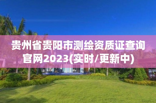 贵州省贵阳市测绘资质证查询官网2023(实时/更新中)