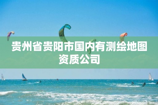 贵州省贵阳市国内有测绘地图资质公司